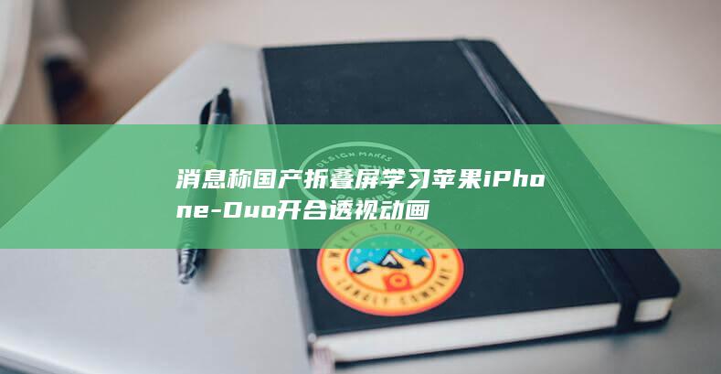 消息称国产折叠屏学习苹果iPhone-Duo开合透视动画