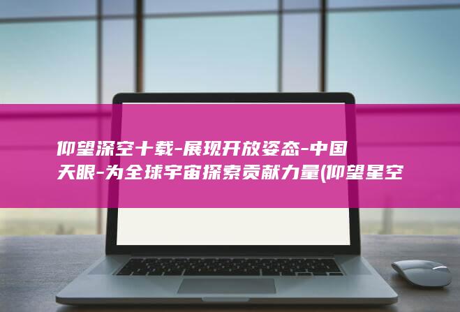 仰望深空十载-展现开放姿态-中国天眼-为全球宇宙探索贡献力量 (仰望星空官方MV)