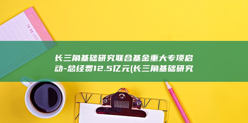 长三角基础研究联合基金重大专项启动-总经费12.5亿元 (长三角基础研究院官网)