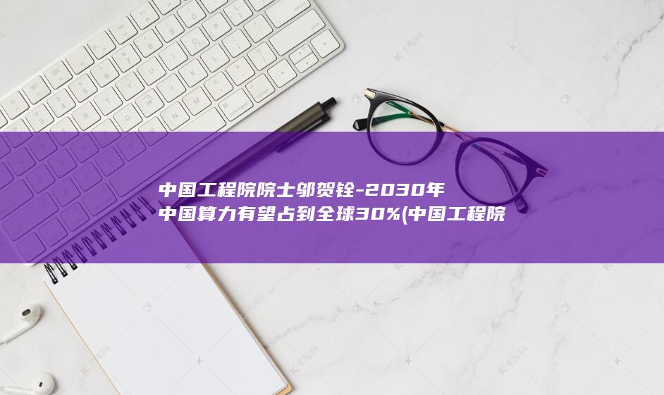 中国工程院院士邬贺铨-2030年中国算力有望占到全球30% (中国工程院院士李玉)