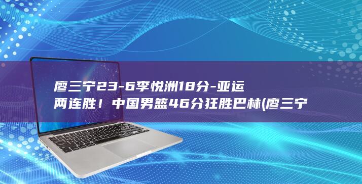 廖三宁23-6李悦洲18分-亚运两连胜！中国男篮46分狂胜巴林 (廖三宁百科)