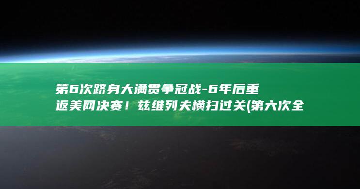 第6次跻身大满贯争冠战-6年后重返美网决赛！兹维列夫横扫过关 (第六次全国代表大会在哪里秘密举行)