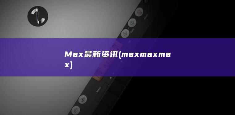 Max最新资讯 (max max max)
