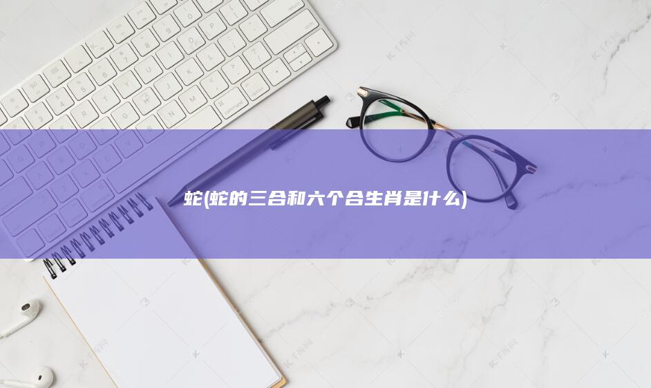 蛇 (蛇的三合和六个合生肖是什么)