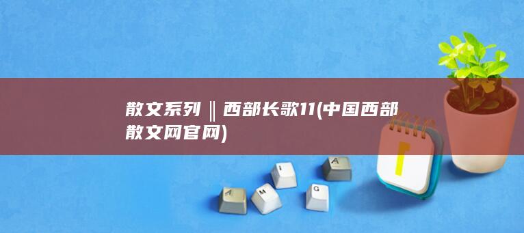 散文系列‖西部长歌11 (中国西部散文网官网)