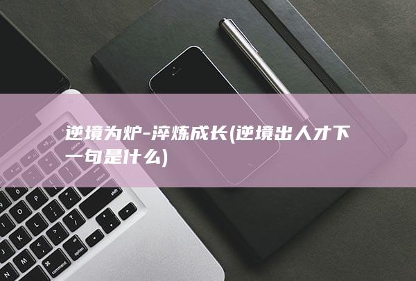 逆境为炉-淬炼成长 (逆境出人才下一句是什么)