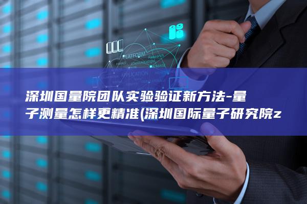 深圳国量院团队实验验证新方法-量子测量怎样更精准 (深圳国际量子研究院zhengda)