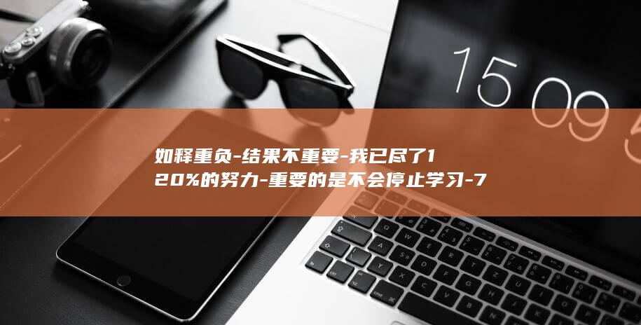 如释重负-结果不重要-我已尽了120%的努力-重要的是不会停止学习-74岁法考考生考后表示 (如释重负最经典十句话)