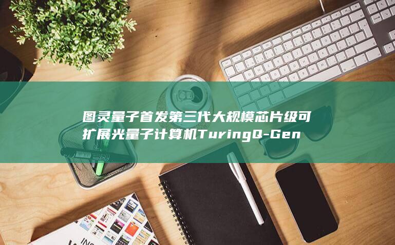 图灵量子首发第三代大规模芯片级可扩展光量子计算机TuringQ-Gen3 (图灵量子是否准备上市)