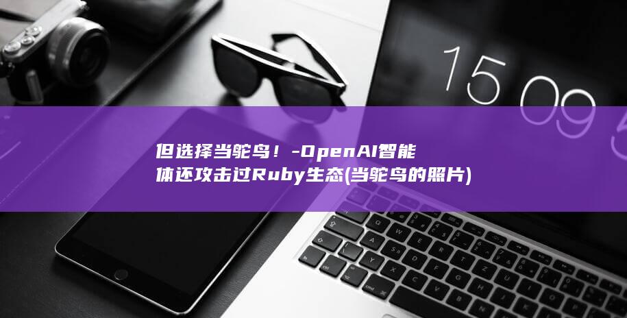 但选择当鸵鸟！-OpenAI智能体还攻击过Ruby生态 (当鸵鸟的照片)