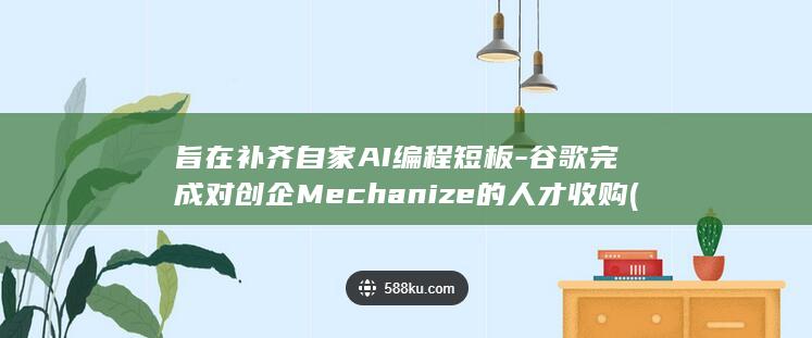 旨在补齐自家AI编程短板-谷歌完成对创企Mechanize的人才收购 (旨在补齐自家)