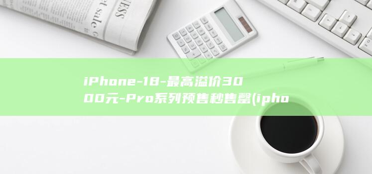 iPhone-18-最高溢价3000元-Pro系列预售秒售罄 (iphone18 pro max)