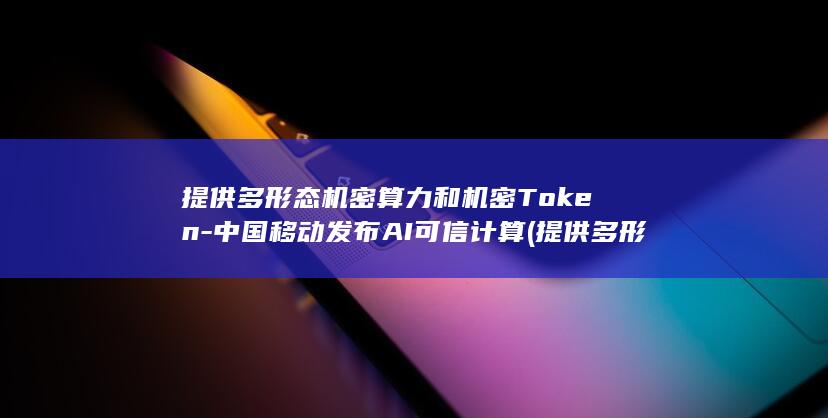 提供多形态机密和机密Token中国移动发布AI