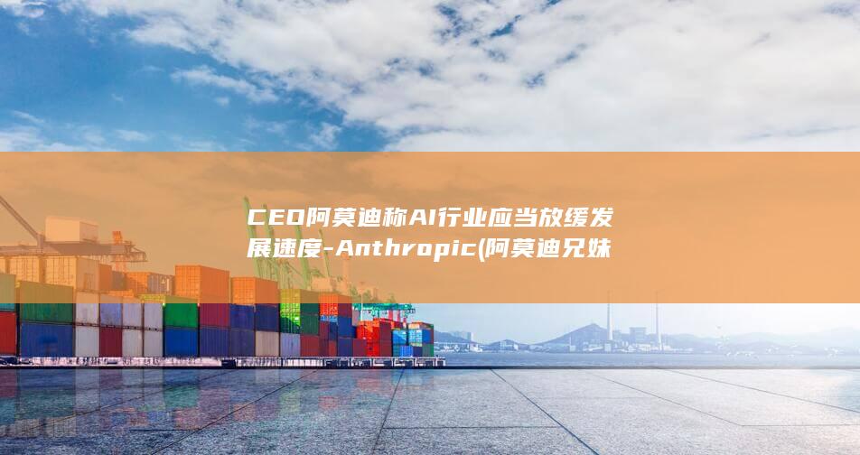CEO阿莫迪称AI行业应当放缓发展速度-Anthropic (阿莫迪兄妹是哪里人啊)