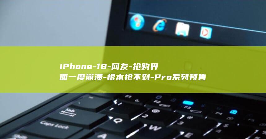 iPhone-18-网友-抢购界面一度崩溃-根本抢不到-Pro系列预售即售罄 (iphoneduo真机上手)