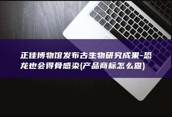 正佳博物馆发布古生物研究成果-恐龙也会得骨感染 (产品商标怎么查)