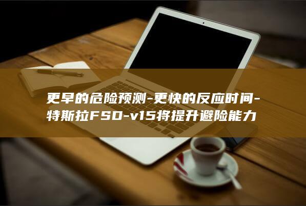 更早的危险预测-更快的反应时间-特斯拉FSD-v15将提升避险能力