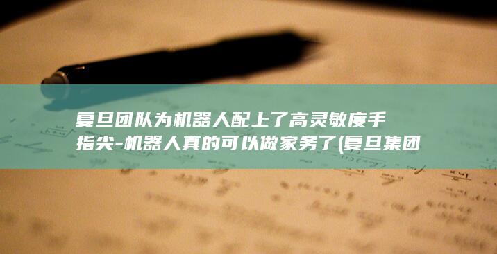 复旦团队为机器人配上了高灵敏度手指尖-机器人真的可以做家务了 (复旦集团)