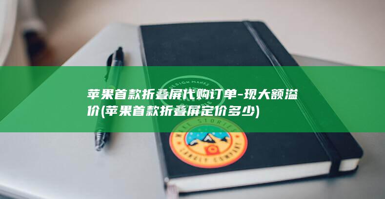苹果首款折叠屏代购订单-现大额溢价 (苹果首款折叠屏定价多少)