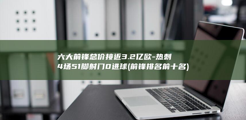 六大前锋总价接近3.2亿欧-热刺4场51脚射门0进球 (前锋排名前十名)