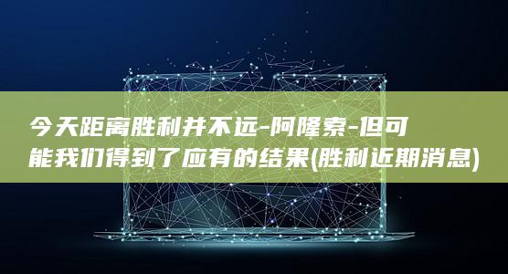 今天距离胜利并不远-阿隆索-但可能我们得到了应有的结果 (胜利近期消息)
