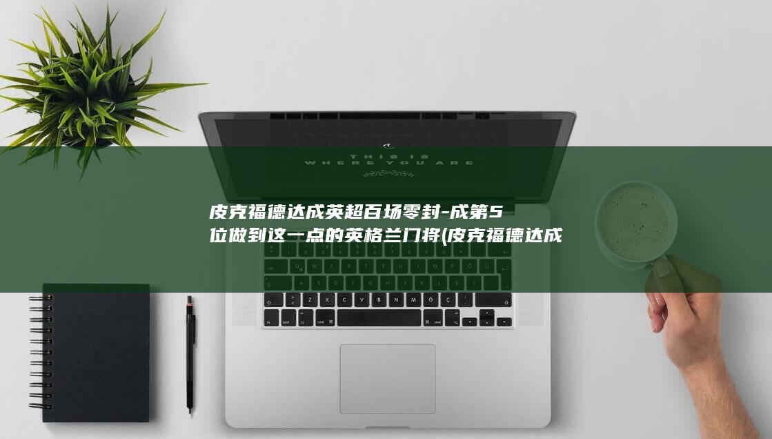 皮克福德达成英超百场零封-成第5位做到这一点的英格兰门将 (皮克福德达成英超百场零封)
