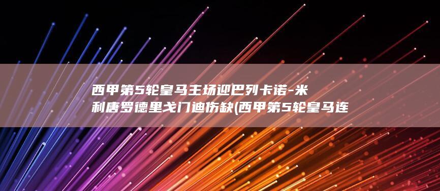 西甲第5轮皇马主场迎巴列卡诺-米利唐罗德里戈门迪伤缺 (西甲第5轮皇马连胜领跑)