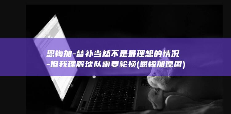 恩梅加-替补当然不是最理想的情况-但我理解球队需要轮换 (恩梅加 德国)