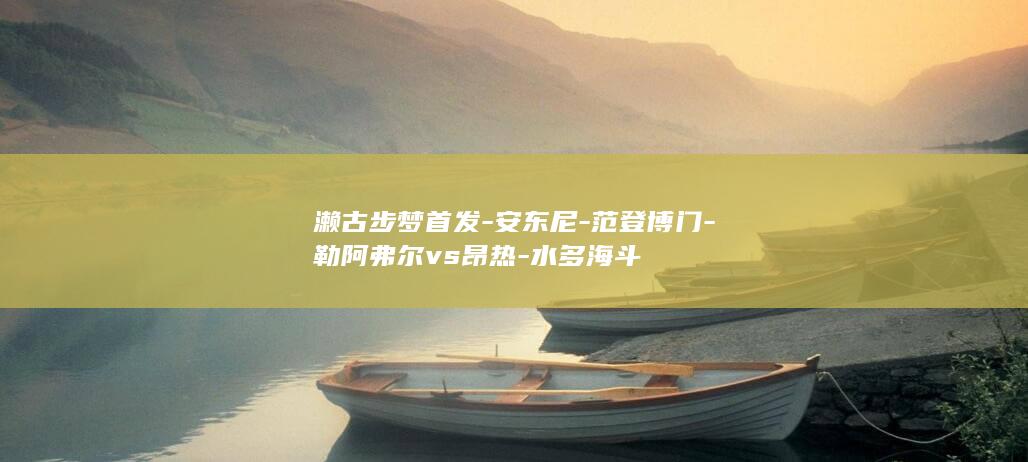 濑古步梦首发-安东尼-范登博门-勒阿弗尔vs昂热-水多海斗