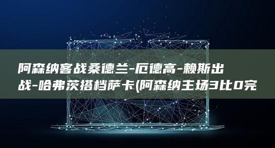 阿森纳客战桑德兰厄德高赖斯出战哈弗茨搭档