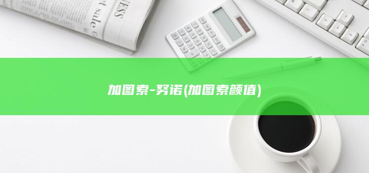 加图索-努诺 (加图索颜值)