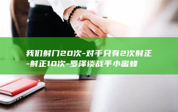我们射门20次-对手只有2次射正-射正10次-罗泽谈战平小蜜蜂