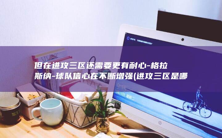 但在进攻三区还需要更有耐心-格拉斯纳-球队信心在不断增强 (进攻三区是哪三个区)
