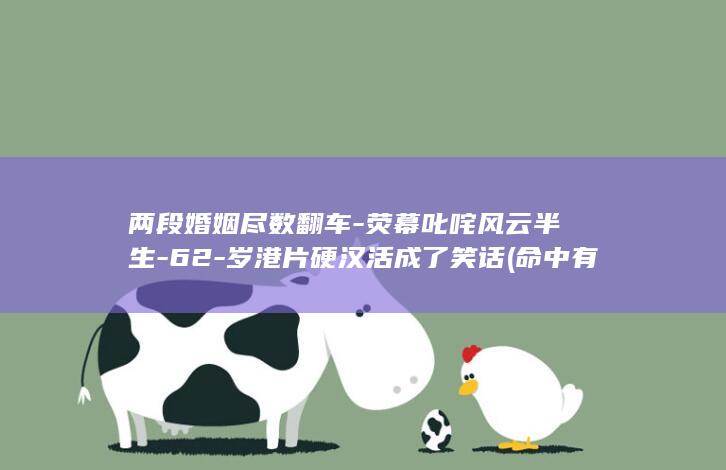 两段婚姻尽数翻车-荧幕叱咤风云半生-62-岁港片硬汉活成了笑话 (命中有两段婚姻)