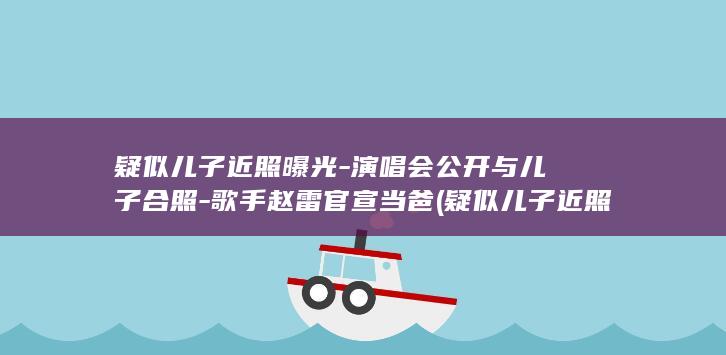 疑似儿子近照曝光-演唱会公开与儿子合照-歌手赵雷官宣当爸 (疑似儿子近照)