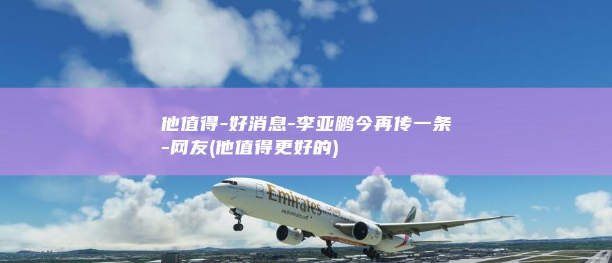 他值得-好消息-李亚鹏今再传一条-网友 (他值得更好的)