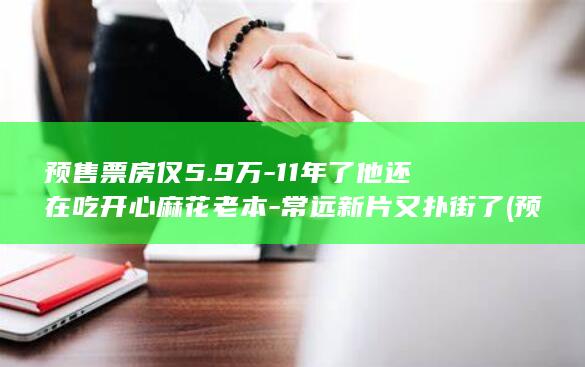 预售票房仅5.9万-11年了他还在吃开心麻花老本-常远新片又扑街了 (预售电影票房)