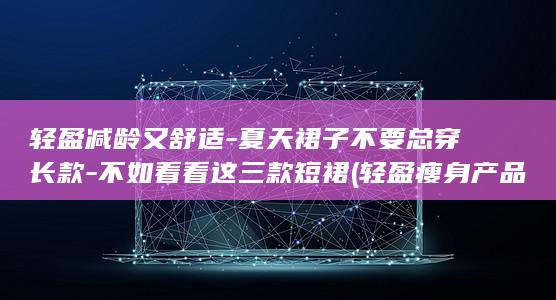 轻盈减龄又舒适-夏天裙子不要总穿长款-不如看看这三款短裙 (轻盈瘦身产品)