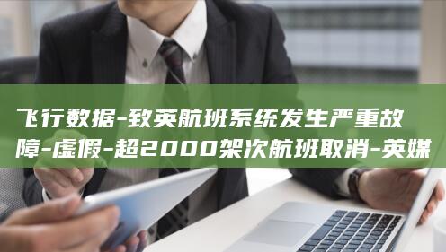 飞行数据-致英航班系统发生严重故障-虚假-超2000架次航班取消-英媒曝一军机输入 (飞行数据查询)