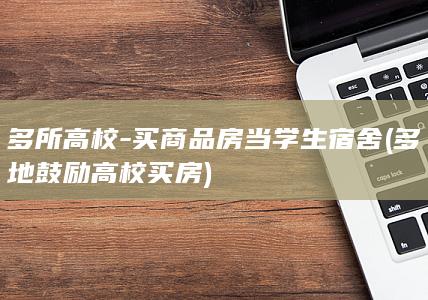 多所高校-买商品房当学生宿舍 (多地鼓励高校买房)