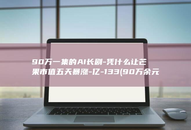 90万一集的AI长剧-凭什么让芒果市值五天暴涨-亿-133 (90万余元)
