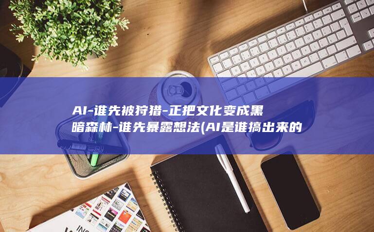 AI-谁先被狩猎-正把文化变成黑暗森林-谁先暴露想法 (AI是谁搞出来的)