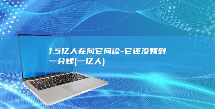 1.5亿人在向它问诊-它还没赚到一分钱 (一亿人)