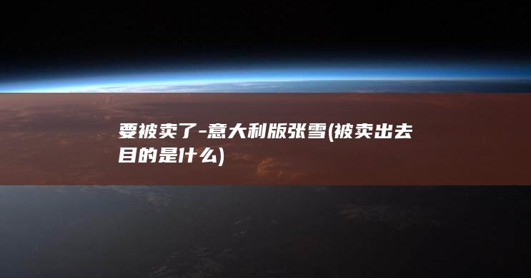 要被卖了-意大利版张雪 (被卖出去目的是什么)