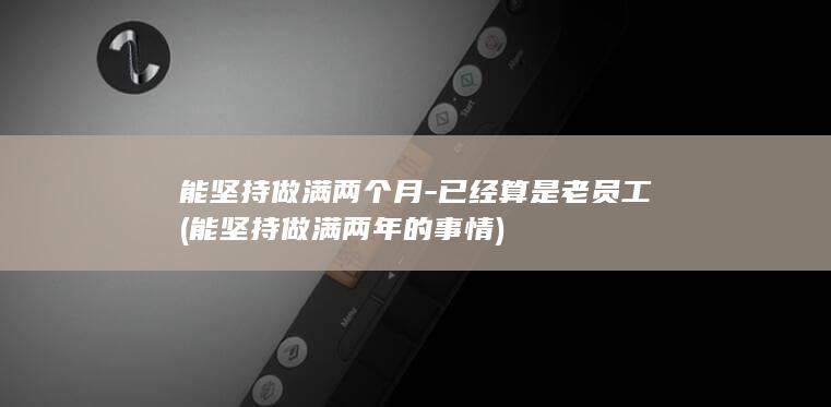 能坚持做满两个月已经算是老员工能坚持做满两年
