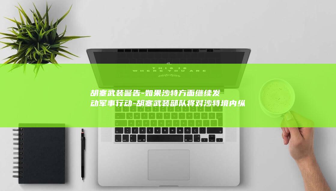 胡塞武装警告-如果沙特方面继续发动军事行动-胡塞武装部队将对沙特境内纵深目标实施更大规模-沙特方面将承担严重后果-更强烈军事行动 (月经期喝冰的会怎样)