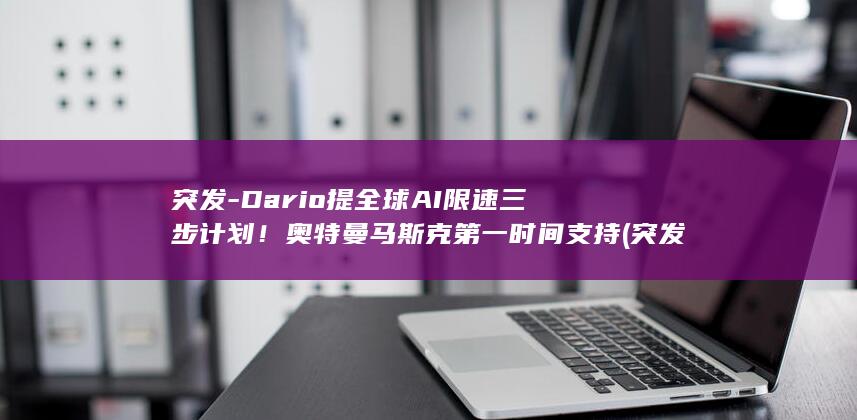 突发-Dario提全球AI限速三步计划！奥特曼马斯克第一时间支持 (突发性耳朵聋是什么原因引起的)