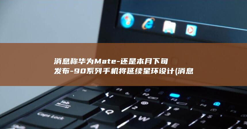消息称华为Mate-还是本月下旬发布-90系列手机将延续星环设计 (消息称华为Mate 80单品激活150万)