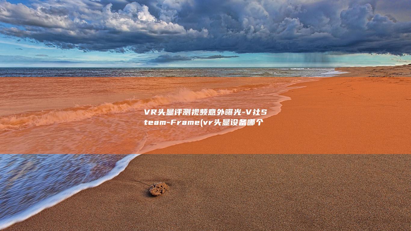 VR头显评测视频意外曝光-V社Steam-Frame (vr头显设备哪个最好)