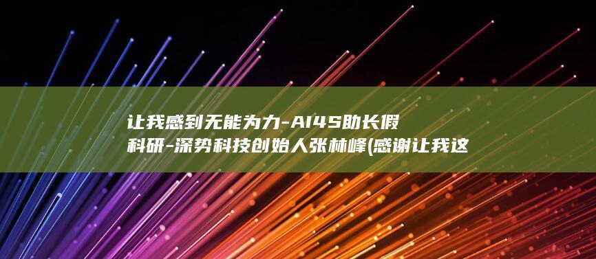 让我感到无能为力-AI4S助长假科研-深势科技创始人张林峰 (感谢让我这样无能的人都能活得很好)